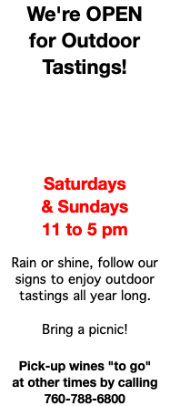 We're OPEN for Outdoor Tastings! Saturdays & Sundays 11 to 5 pm Rain or shine, follow our signs to enjoy outdoor tastings all year long. Bring a picnic! Pick-up wines "to go" at other times by calling 760-788-6800